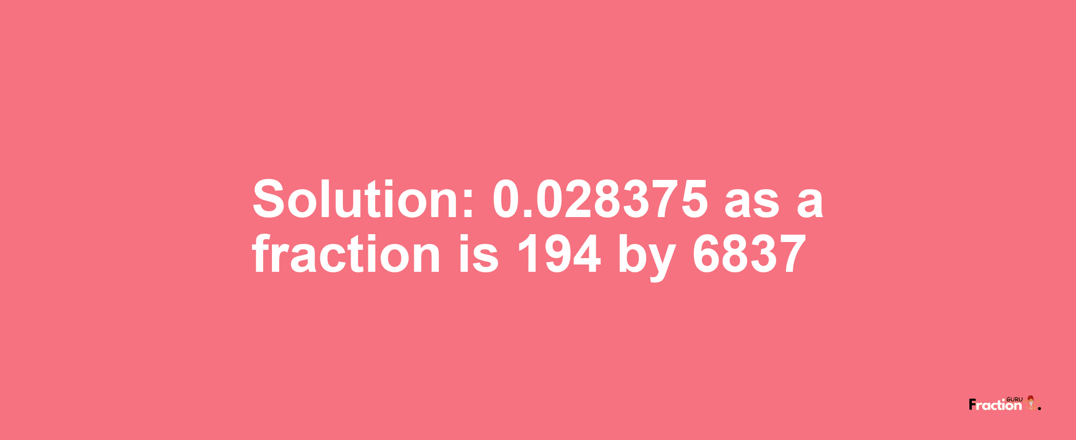 Solution:0.028375 as a fraction is 194/6837